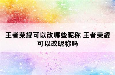 王者荣耀可以改哪些昵称 王者荣耀可以改昵称吗